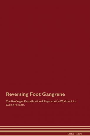 Global Healing Reversing Foot Gangrene The Raw Vegan Detoxification & Regeneration Workbook for Curing Patients