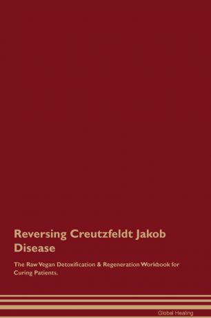 Global Healing Reversing Creutzfeldt Jakob Disease The Raw Vegan Detoxification & Regeneration Workbook for Curing Patients