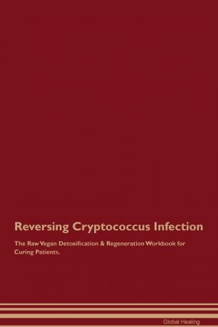 Global Healing Reversing Cryptococcus Infection The Raw Vegan Detoxification & Regeneration Workbook for Curing Patients