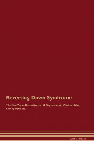 Global Healing Reversing Down Syndrome The Raw Vegan Detoxification & Regeneration Workbook for Curing Patients