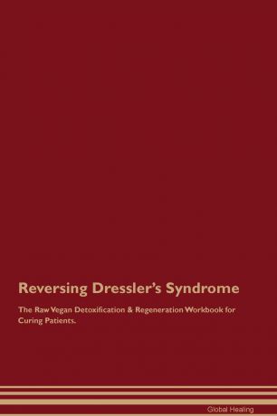 Global Healing Reversing Dressler's Syndrome The Raw Vegan Detoxification & Regeneration Workbook for Curing Patients