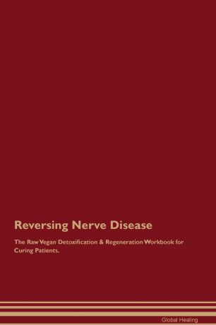 Global Healing Reversing Nerve Disease The Raw Vegan Detoxification & Regeneration Workbook for Curing Patients