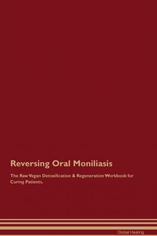 Global Healing Reversing Oral Moniliasis The Raw Vegan Detoxification & Regeneration Workbook for Curing Patients