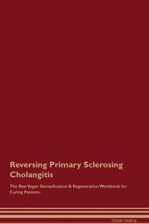 Global Healing Reversing Primary Sclerosing Cholangitis The Raw Vegan Detoxification & Regeneration Workbook for Curing Patients