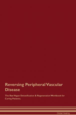 Global Healing Reversing Peripheral Vascular Disease The Raw Vegan Detoxification & Regeneration Workbook for Curing Patients