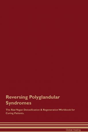 Global Healing Reversing Polyglandular Syndromes The Raw Vegan Detoxification & Regeneration Workbook for Curing Patients
