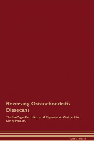 Global Healing Reversing Osteochondritis Dissecans The Raw Vegan Detoxification & Regeneration Workbook for Curing Patients