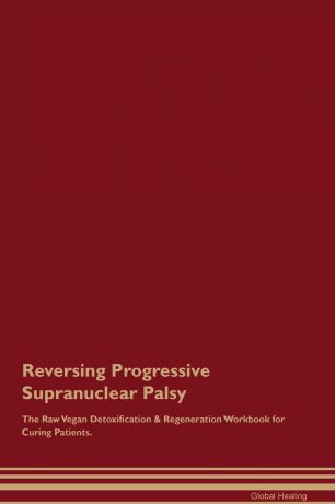 Global Healing Reversing Progressive Supranuclear Palsy The Raw Vegan Detoxification & Regeneration Workbook for Curing Patients