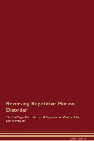 Global Healing Reversing Repetitive Motion Disorder The Raw Vegan Detoxification & Regeneration Workbook for Curing Patients