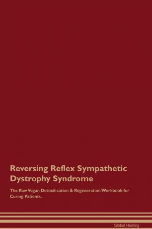 Global Healing Reversing Reflex Sympathetic Dystrophy Syndrome The Raw Vegan Detoxification & Regeneration Workbook for Curing Patients