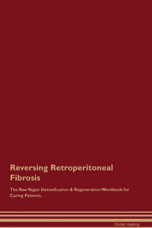 Global Healing Reversing Retroperitoneal Fibrosis The Raw Vegan Detoxification & Regeneration Workbook for Curing Patients