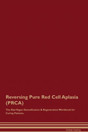 Global Healing Reversing Pure Red Cell Aplasia (PRCA) The Raw Vegan Detoxification & Regeneration Workbook for Curing Patients