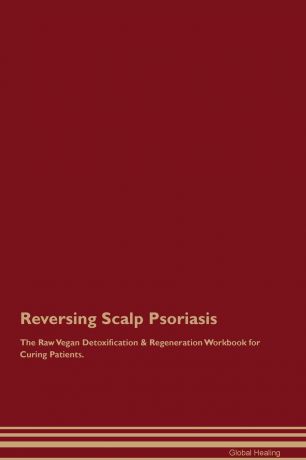 Global Healing Reversing Scalp Psoriasis The Raw Vegan Detoxification & Regeneration Workbook for Curing Patients
