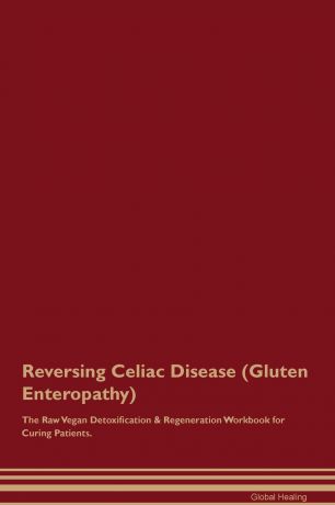 Global Healing Reversing Celiac Disease (Gluten Enteropathy) The Raw Vegan Detoxification & Regeneration Workbook for Curing Patients