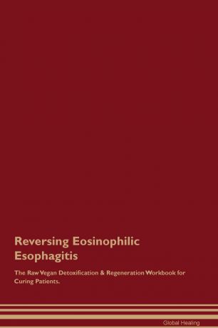 Global Healing Reversing Eosinophilic Esophagitis The Raw Vegan Detoxification & Regeneration Workbook for Curing Patients