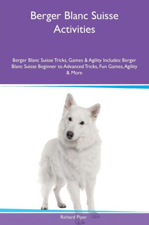 Richard Piper Berger Blanc Suisse Activities Berger Blanc Suisse Tricks, Games & Agility Includes. Berger Blanc Suisse Beginner to Advanced Tricks, Fun Games, Agility & More