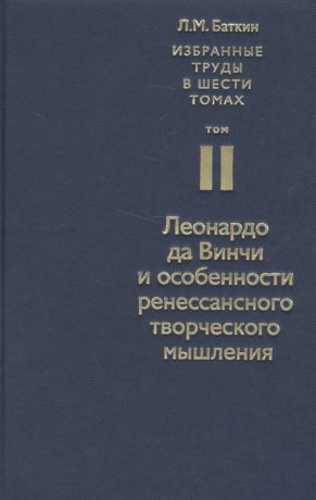 Баткин Л. Избранные труды в шести томах Том II Леонардо да Винчи и особенности ренессансного творческого мышления