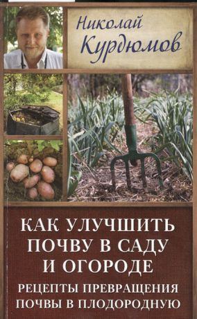Курдюмов Н. Как улучшить почву в саду и огороде Рецепты превращения почвы в плодородную