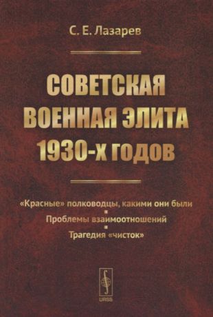 Лазарев С. Советская военная элита 1930-х годов Красные полководцы какими они были Проблемы взаимоотношений Трагедия чисток