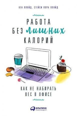 Ллойд, Кен , Ллойд, Стейси Лора Работа без лишних калорий: Как не набирать вес в офисе