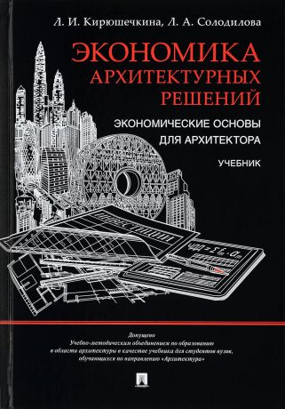 Л. И. Кирюшечкина, Л. А. Солодилова Экономика архитектурных решений. Экономические основы для архитектора. Учебник