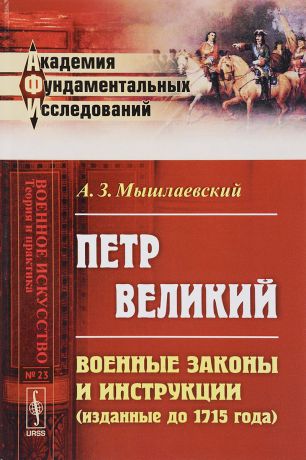 А. З. Мышлаевский Петр Великий. Военные законы и инструкции (изданные до 1715 года)