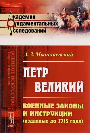 А. З. Мышлаевский Петр Великий. Военные законы и инструкции (изданные до 1715 года)