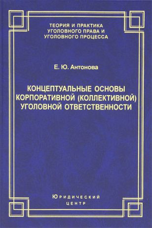 Е. Ю. Антонова Концептуальные основы корпоративной (коллективной) уголовной ответственности