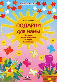 Н. В. Дубровская Подарки для мамы. Поделки к Дню рождения, 8 марта, Дню Матери