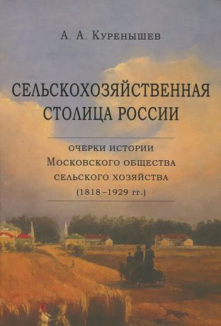 А. А. Куренышев Сельскохозяйственная столица России. Очерки истории Московского общества сельского хозяйства (1818-1929 гг.)