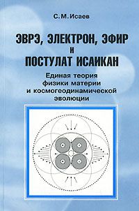 С. М. Исаев Эврэ, электрон, эфир и постулат Исаикап. Единая теория физики материи и космогеодинамической эволюции