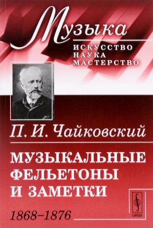 П. И. Чайковский Музыкальные фельетоны и заметки. 1868--1876