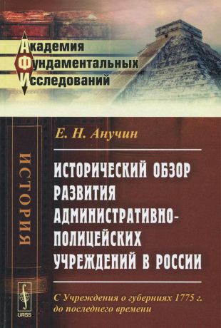 Е. Н. Анучин Исторический обзор развития административно-полицейских учреждений в России. С Учреждения о губерниях 1775 г. до последнего времени