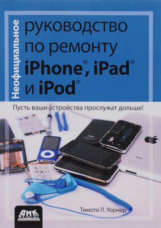 Тимоти Л. Уорнер Неофициальное руководство по ремонту iPhone, iPad и iPod