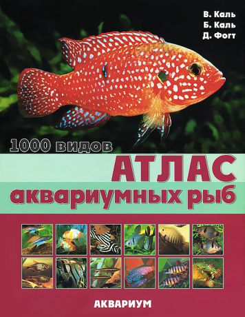 В. Каль, Б. Каль, Д. Фогт Атлас аквариумных рыб. 1000 видов