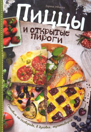 Зоряна Ивченко Пиццы и открытые пироги. Готовим на сковороде, в духовке, мультиварке