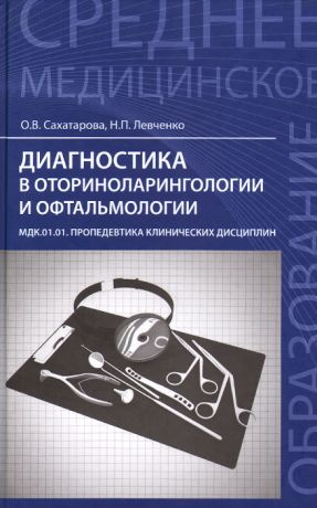 О. В. Сахатарова, Н. П. Левченко Диагностика в оториноларингологии и офтальмологии. МДК.01.01. Пропедевтика клинических дисциплин. Учебное пособие