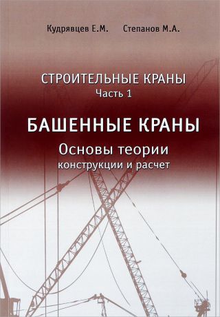 Е. М. Кудрявцев, М. А. Степанов Строительные краны. Учебник. Часть 1. Башенные краны. Основы теории, конструкции и расчет