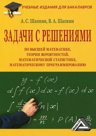 А. С. Шапкин, В. А. Шапкин Задачи с решениями по высшей математике, теории вероятностей, математической статистике, математическому программированию