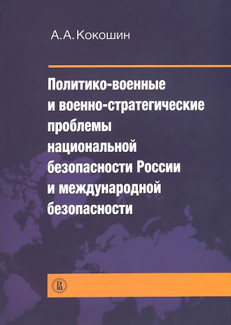 А. А. Кокошин Политико-военные и военно-стратегические проблемы национальной безопасности России и международной безопасности