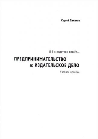 С. П. Симаков Я б в издатели пошёл... Предпринимательство & издательское дело. Учебное пособие