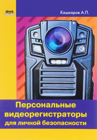 А. П. Кашкаров Персональные видеорегистраторы для личной безопасности. Обзор. Практика применения