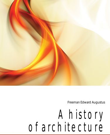 Freeman Edward Augustus A history of architecture