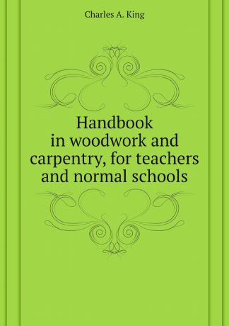 Charles A. King Handbook in woodwork and carpentry, for teachers and normal schools