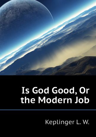 Keplinger L. W. Is God Good, Or the Modern Job