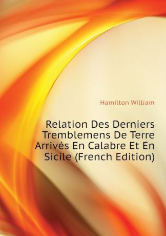 Hamilton William Relation Des Derniers Tremblemens De Terre Arrives En Calabre Et En Sicile (French Edition)