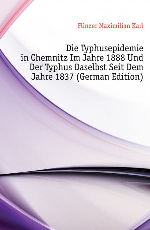 Flinzer Maximilian Karl Die Typhusepidemie in Chemnitz Im Jahre 1888 Und Der Typhus Daselbst Seit Dem Jahre 1837 (German Edition)