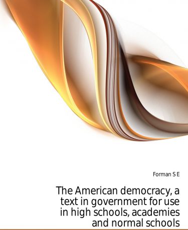 Samuel Eagle Forman The American democracy, a text in government for use in high schools, academies and normal schools