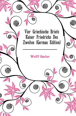 Wolff Gustav Vier Griechische Briefe Kaiser Friedrichs Des Zweiten (German Edition)