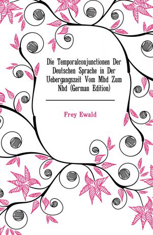 Frey Ewald Die Temporalconjunctionen Der Deutschen Sprache in Der Uebergangszeit Vom Mhd Zum Nhd (German Edition)